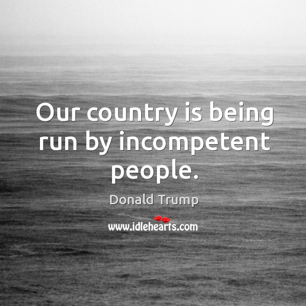 Our country is being run by incompetent people. Donald Trump Picture Quote