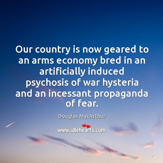 Our country is now geared to an arms economy bred in an artificially Douglas MacArthur Picture Quote
