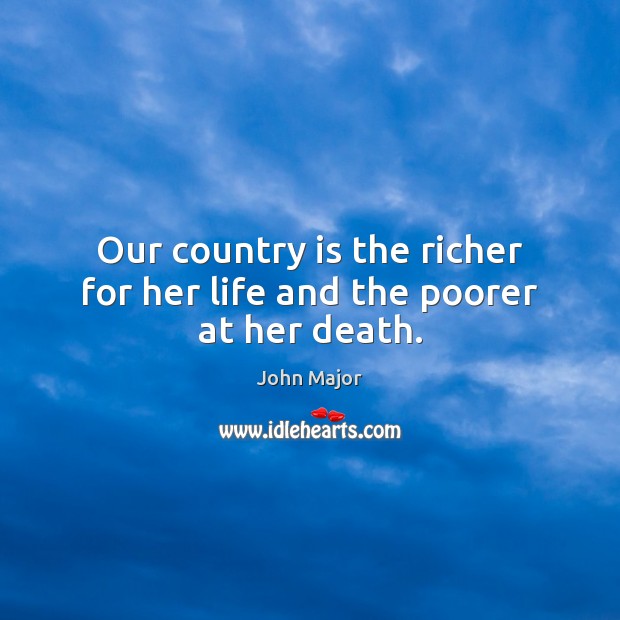 Our country is the richer for her life and the poorer at her death. John Major Picture Quote