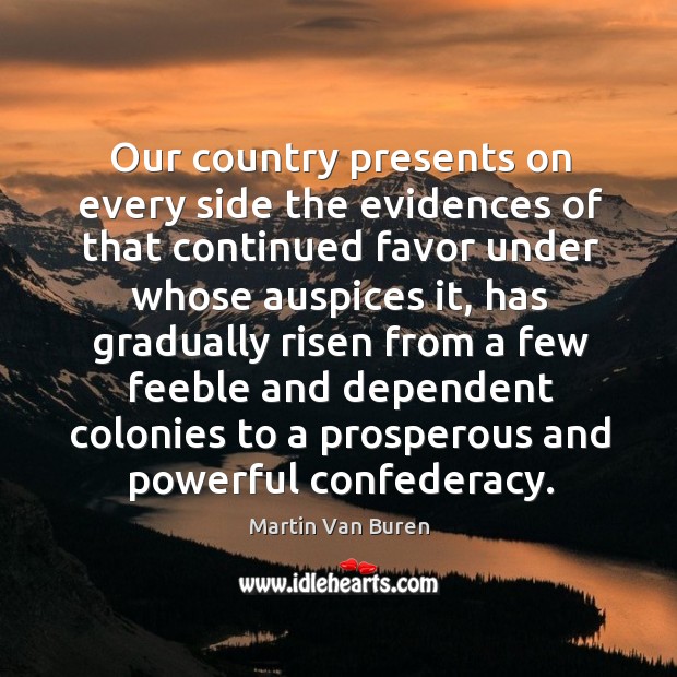 Our country presents on every side the evidences of that continued favor under whose auspices it Martin Van Buren Picture Quote