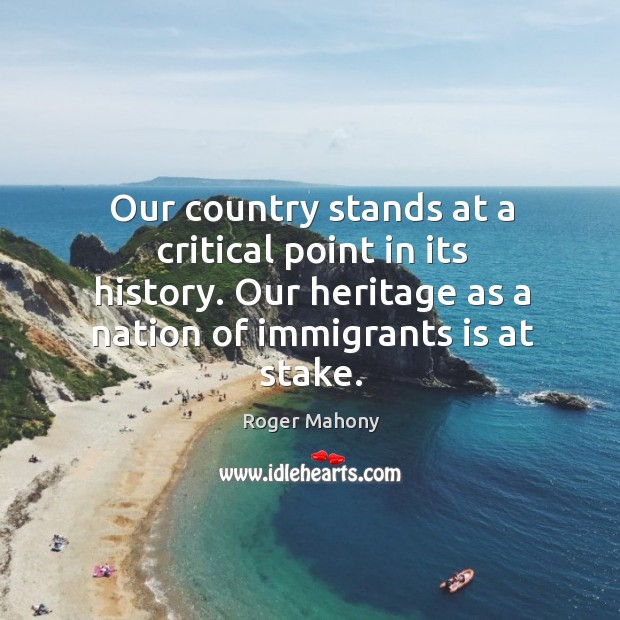 Our country stands at a critical point in its history. Our heritage as a nation of immigrants is at stake. Roger Mahony Picture Quote