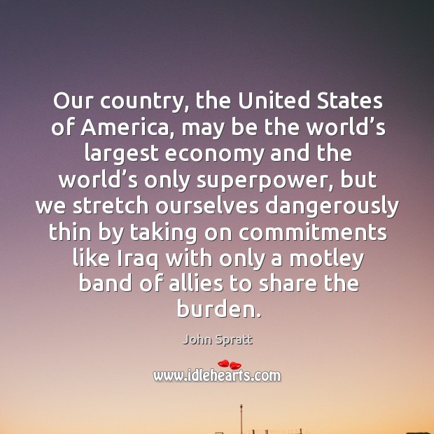 Our country, the united states of america, may be the world’s largest economy and the world’s only superpower John Spratt Picture Quote