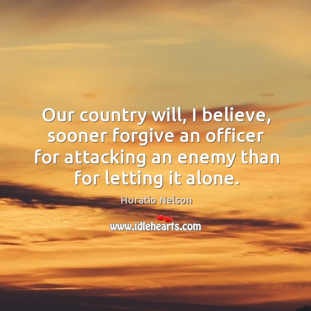 Our country will, I believe, sooner forgive an officer for attacking an enemy than for letting it alone. Image