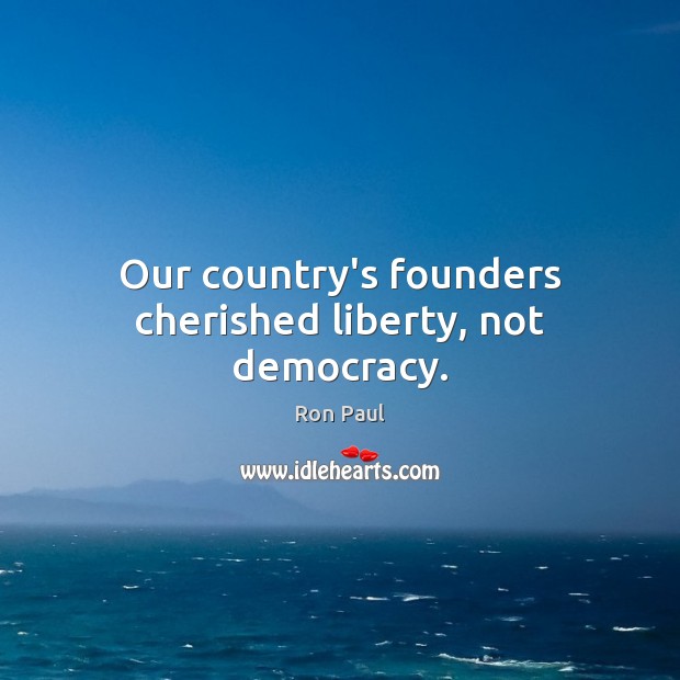 Our country’s founders cherished liberty, not democracy. Ron Paul Picture Quote