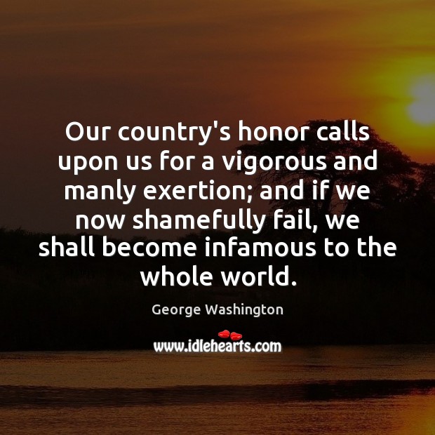 Our country’s honor calls upon us for a vigorous and manly exertion; George Washington Picture Quote