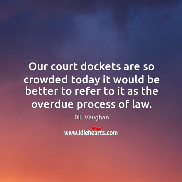 Our court dockets are so crowded today it would be better to Bill Vaughan Picture Quote