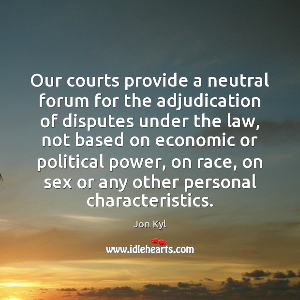 Our courts provide a neutral forum for the adjudication of disputes under Jon Kyl Picture Quote