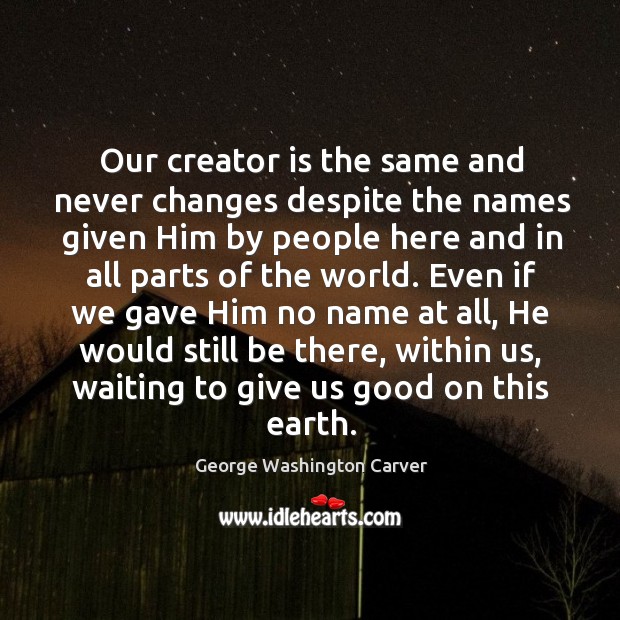 Our creator is the same and never changes despite the names given him by people here and in all parts of the world. George Washington Carver Picture Quote