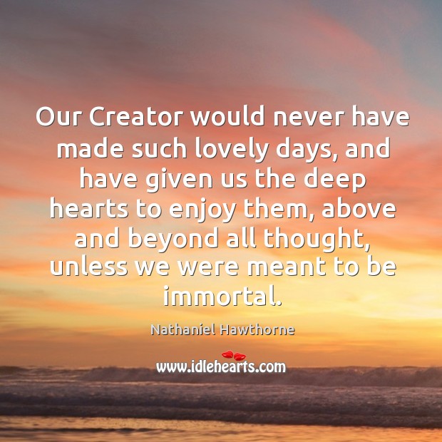Our creator would never have made such lovely days, and have given us the deep hearts to enjoy them Nathaniel Hawthorne Picture Quote