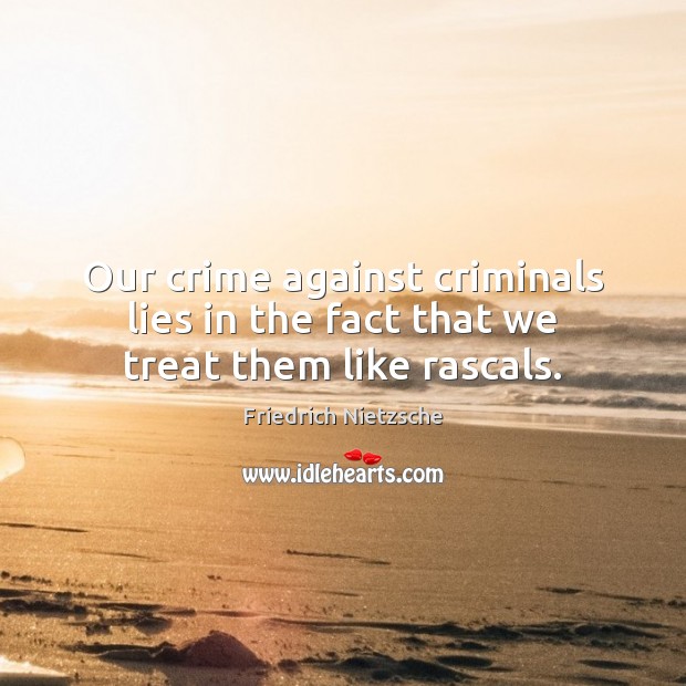 Our crime against criminals lies in the fact that we treat them like rascals. 