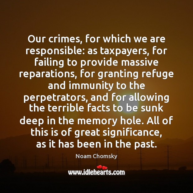 Our crimes, for which we are responsible: as taxpayers, for failing to Noam Chomsky Picture Quote