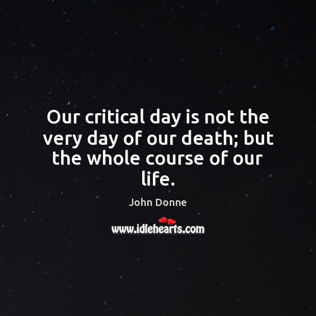 Our critical day is not the very day of our death; but the whole course of our life. John Donne Picture Quote