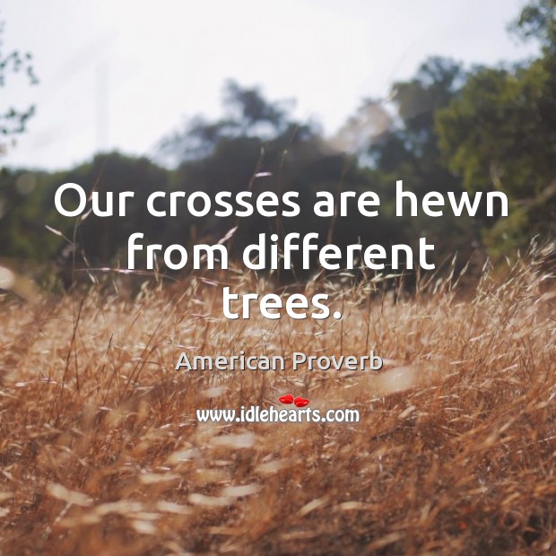 Our crosses are hewn from different trees. American Proverbs Image