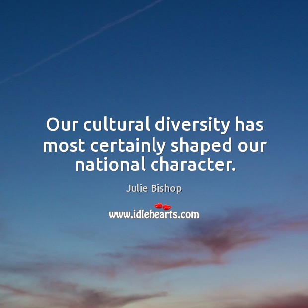 Our cultural diversity has most certainly shaped our national character. Julie Bishop Picture Quote