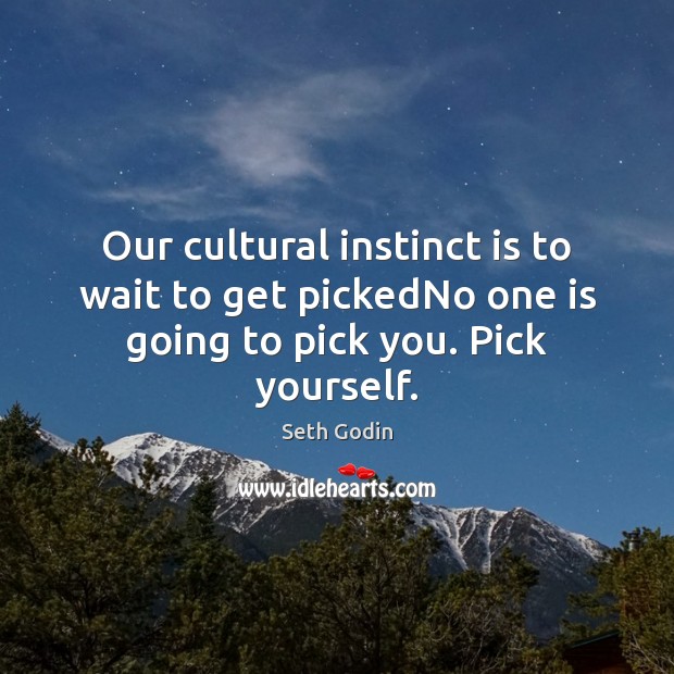 Our cultural instinct is to wait to get pickedNo one is going to pick you. Pick yourself. Image