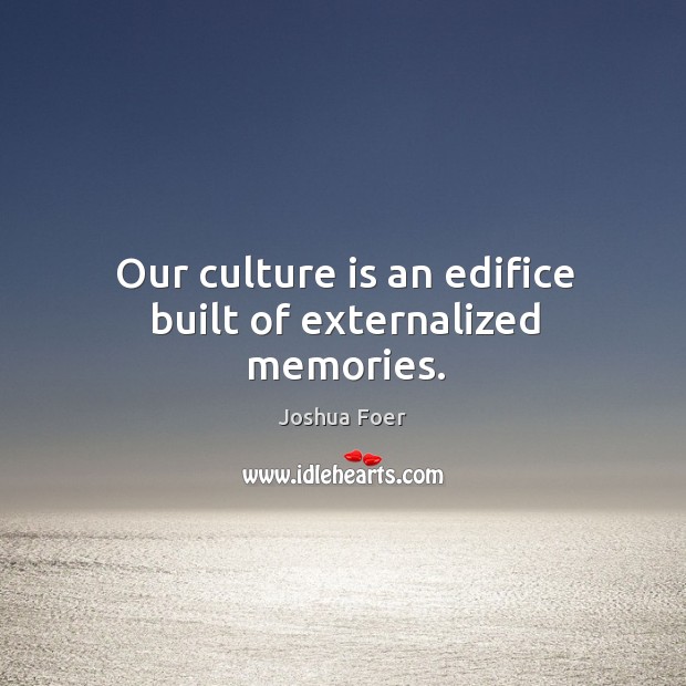 Our culture is an edifice built of externalized memories. Joshua Foer Picture Quote