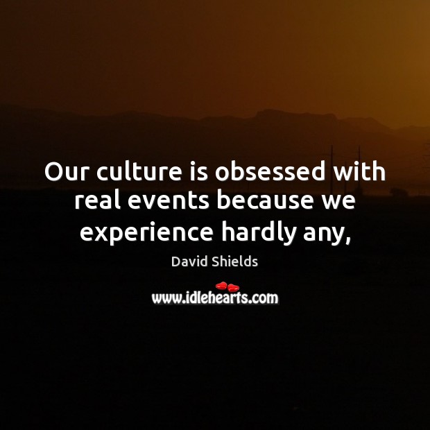 Our culture is obsessed with real events because we experience hardly any, David Shields Picture Quote