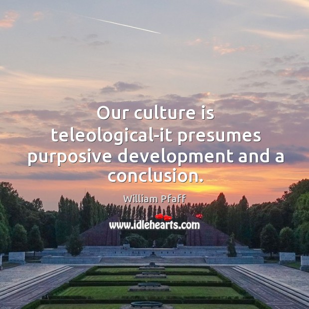 Our culture is teleological-it presumes purposive development and a conclusion. William Pfaff Picture Quote