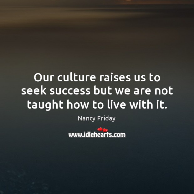Our culture raises us to seek success but we are not taught how to live with it. Nancy Friday Picture Quote