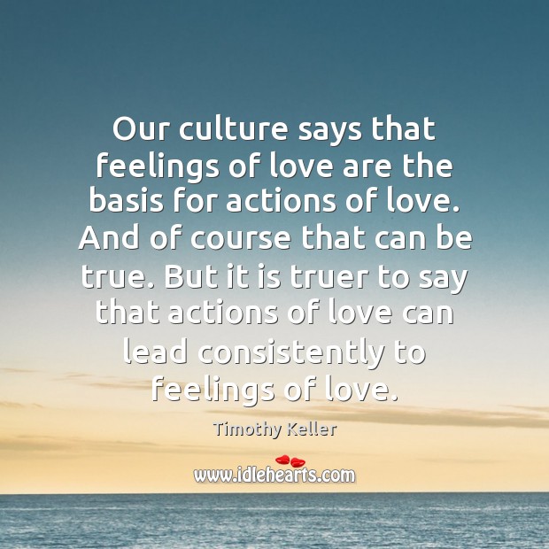 Our culture says that feelings of love are the basis for actions Timothy Keller Picture Quote