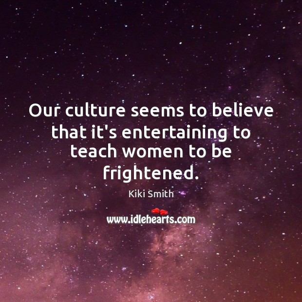 Our culture seems to believe that it’s entertaining to teach women to be frightened. Kiki Smith Picture Quote