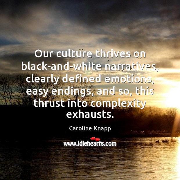 Our culture thrives on black-and-white narratives, clearly defined emotions, easy endings, and Caroline Knapp Picture Quote
