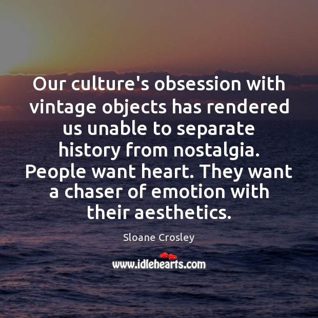 Our culture’s obsession with vintage objects has rendered us unable to separate Sloane Crosley Picture Quote