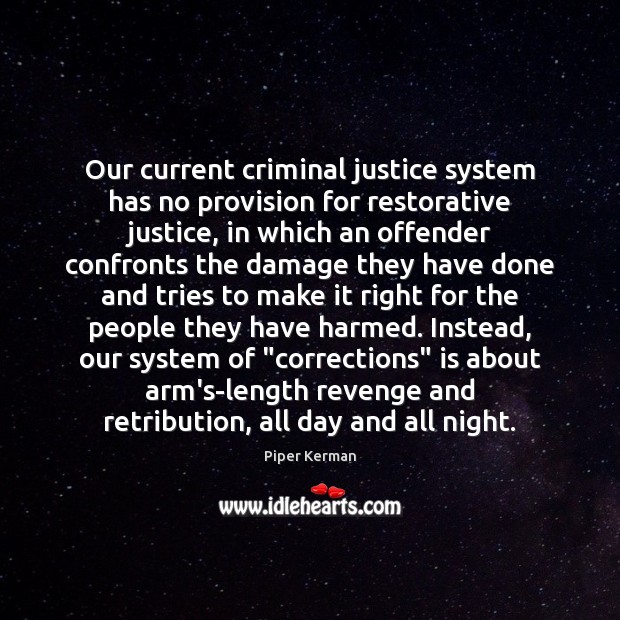 Our current criminal justice system has no provision for restorative justice, in Piper Kerman Picture Quote