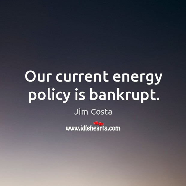 Our current energy policy is bankrupt. Jim Costa Picture Quote