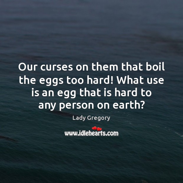 Our curses on them that boil the eggs too hard! What use Lady Gregory Picture Quote