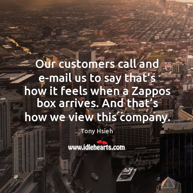 Our customers call and e-mail us to say that’s how it feels when a zappos box arrives. Tony Hsieh Picture Quote