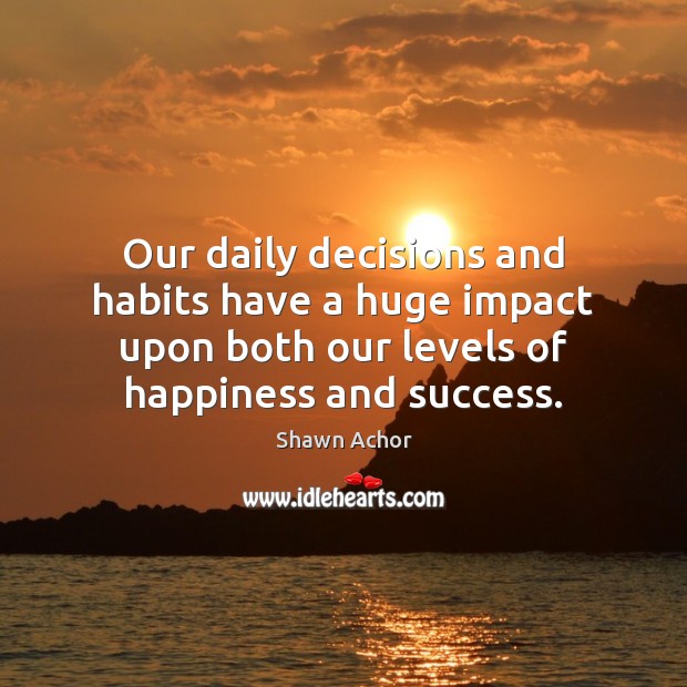 Our daily decisions and habits have a huge impact upon both our Shawn Achor Picture Quote