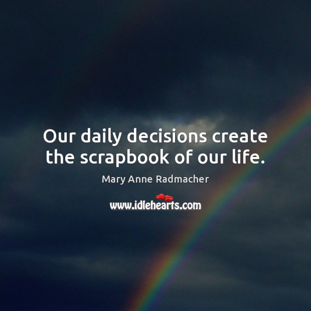 Our daily decisions create the scrapbook of our life. Mary Anne Radmacher Picture Quote