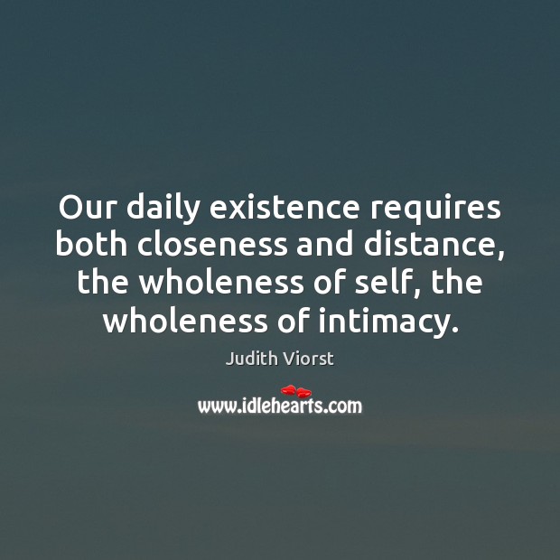 Our daily existence requires both closeness and distance, the wholeness of self, Judith Viorst Picture Quote