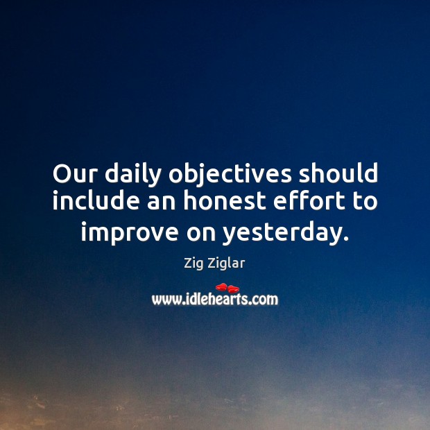 Our daily objectives should include an honest effort to improve on yesterday. Zig Ziglar Picture Quote