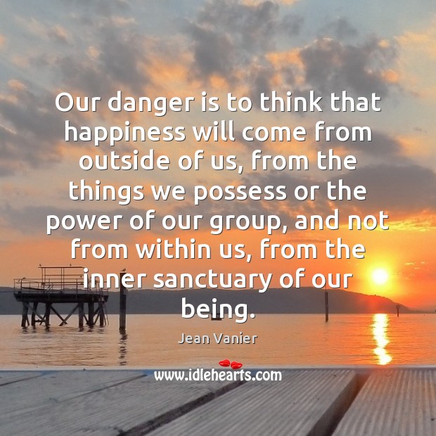 Our danger is to think that happiness will come from outside of Jean Vanier Picture Quote