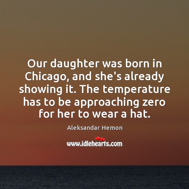 Our daughter was born in Chicago, and she’s already showing it. The Aleksandar Hemon Picture Quote