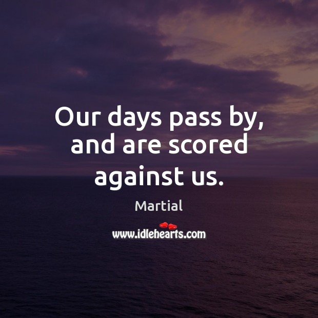 Our days pass by, and are scored against us. Martial Picture Quote