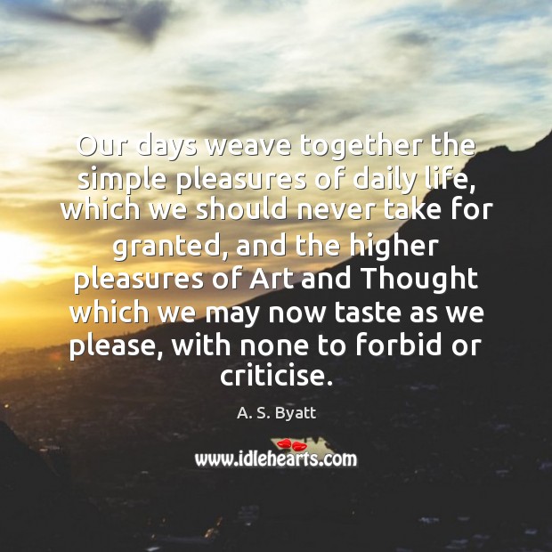 Our days weave together the simple pleasures of daily life, which we A. S. Byatt Picture Quote