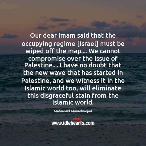 Our dear Imam said that the occupying regime [Israel] must be wiped Mahmoud Ahmadinejad Picture Quote