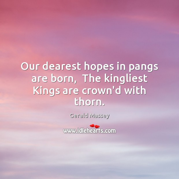 Our dearest hopes in pangs are born,  The kingliest Kings are crown’d with thorn. Image