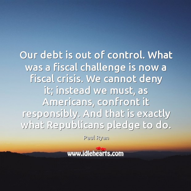 Our debt is out of control. What was a fiscal challenge is now a fiscal crisis. Paul Ryan Picture Quote