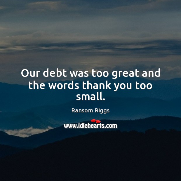 Our debt was too great and the words thank you too small. Ransom Riggs Picture Quote