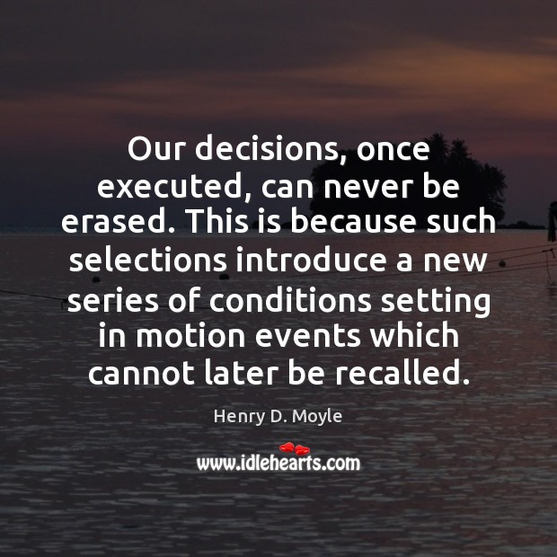 Our decisions, once executed, can never be erased. This is because such Henry D. Moyle Picture Quote