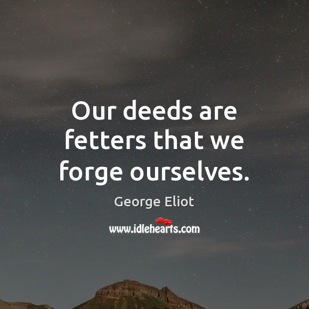 Our deeds are fetters that we forge ourselves. George Eliot Picture Quote