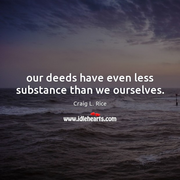 Our deeds have even less substance than we ourselves. Craig L. Rice Picture Quote