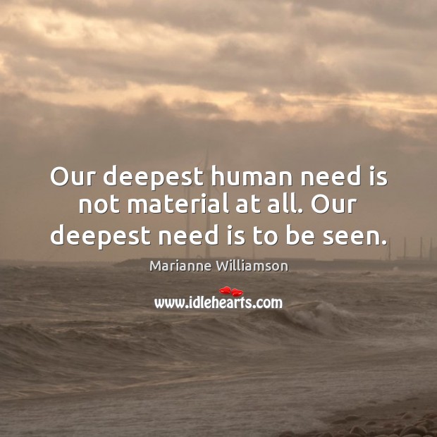 Our deepest human need is not material at all. Our deepest need is to be seen. Marianne Williamson Picture Quote