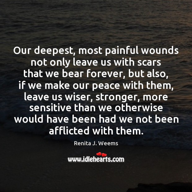 Our deepest, most painful wounds not only leave us with scars that Renita J. Weems Picture Quote