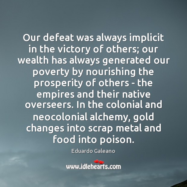 Our defeat was always implicit in the victory of others; our wealth Eduardo Galeano Picture Quote