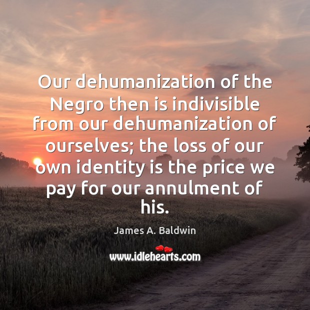 Our dehumanization of the Negro then is indivisible from our dehumanization of James A. Baldwin Picture Quote